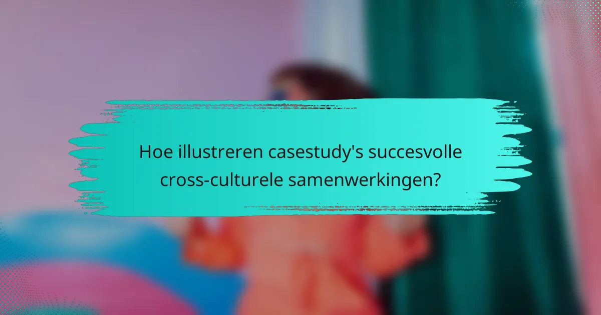 Hoe illustreren casestudy's succesvolle cross-culturele samenwerkingen?
