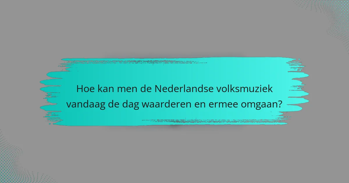 Hoe kan men de Nederlandse volksmuziek vandaag de dag waarderen en ermee omgaan?