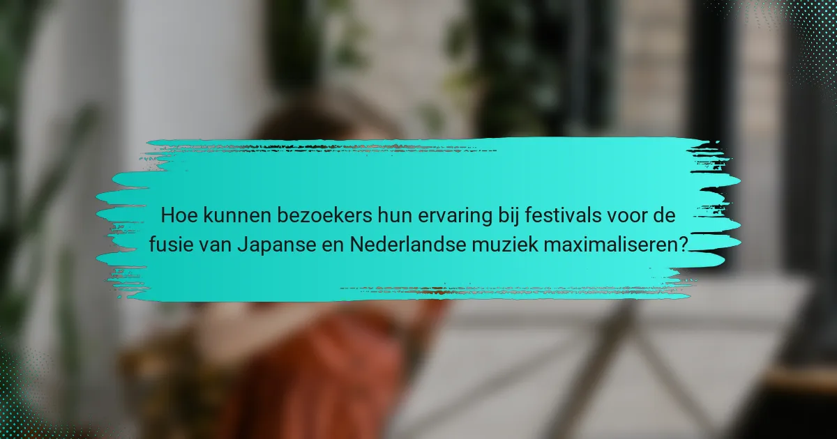 Hoe kunnen bezoekers hun ervaring bij festivals voor de fusie van Japanse en Nederlandse muziek maximaliseren?