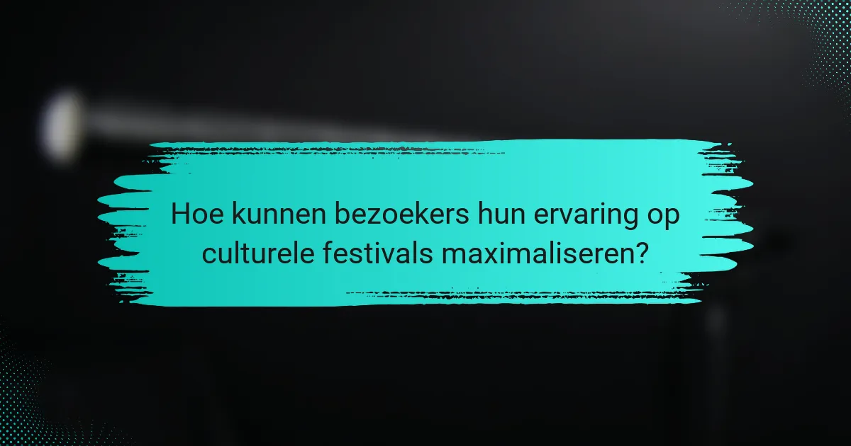 Hoe kunnen bezoekers hun ervaring op culturele festivals maximaliseren?