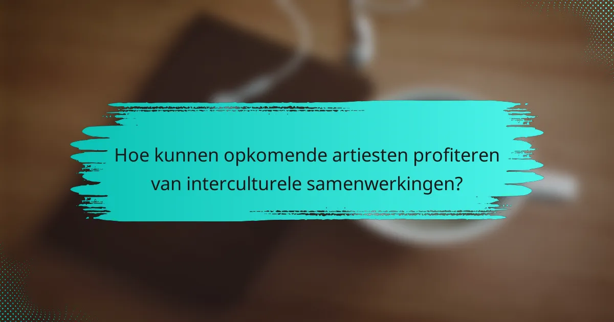 Hoe kunnen opkomende artiesten profiteren van interculturele samenwerkingen?