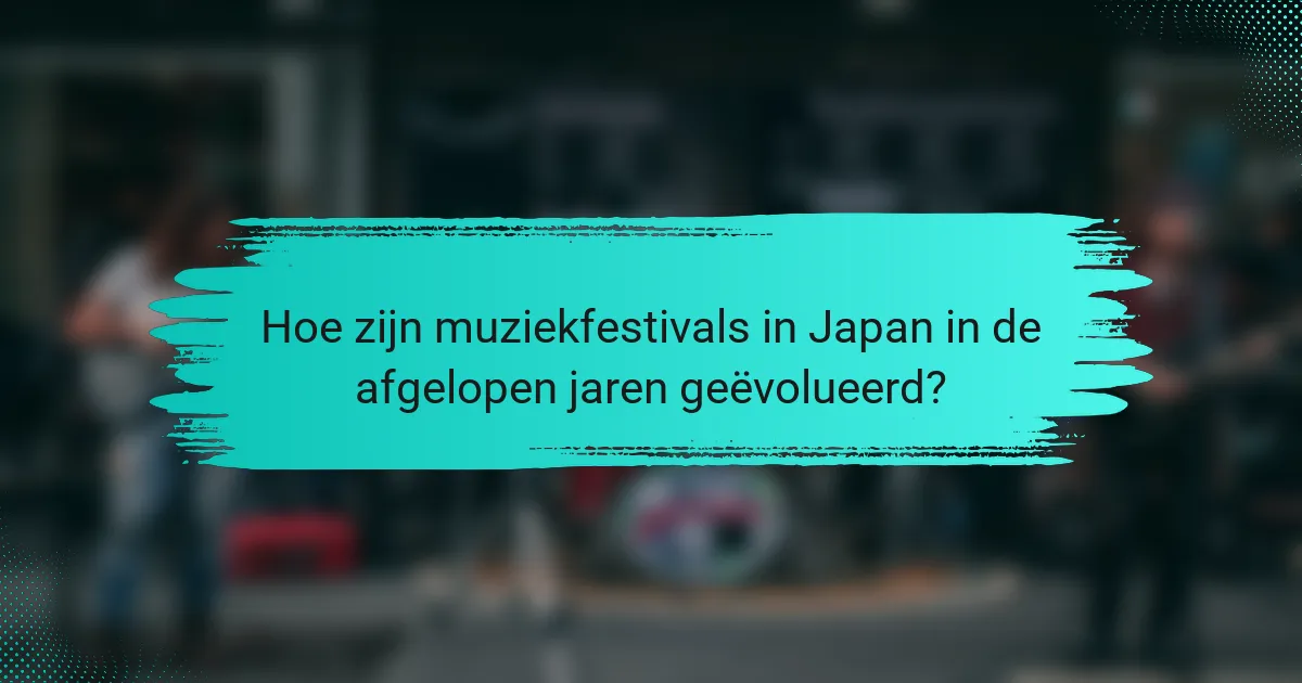 Hoe zijn muziekfestivals in Japan in de afgelopen jaren geëvolueerd?