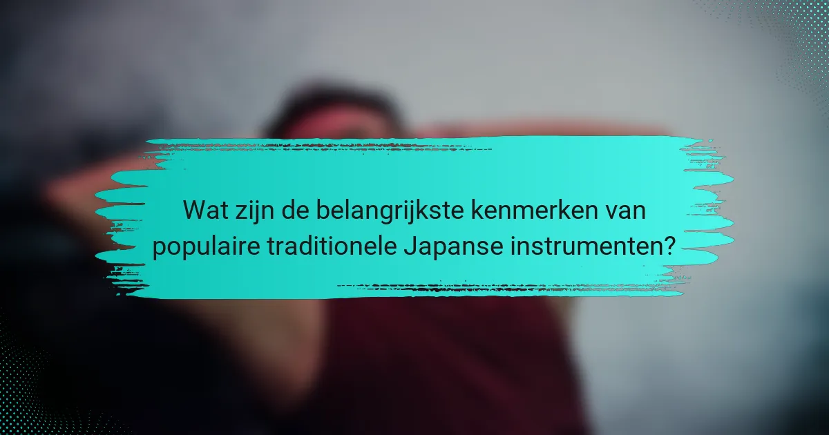 Wat zijn de belangrijkste kenmerken van populaire traditionele Japanse instrumenten?