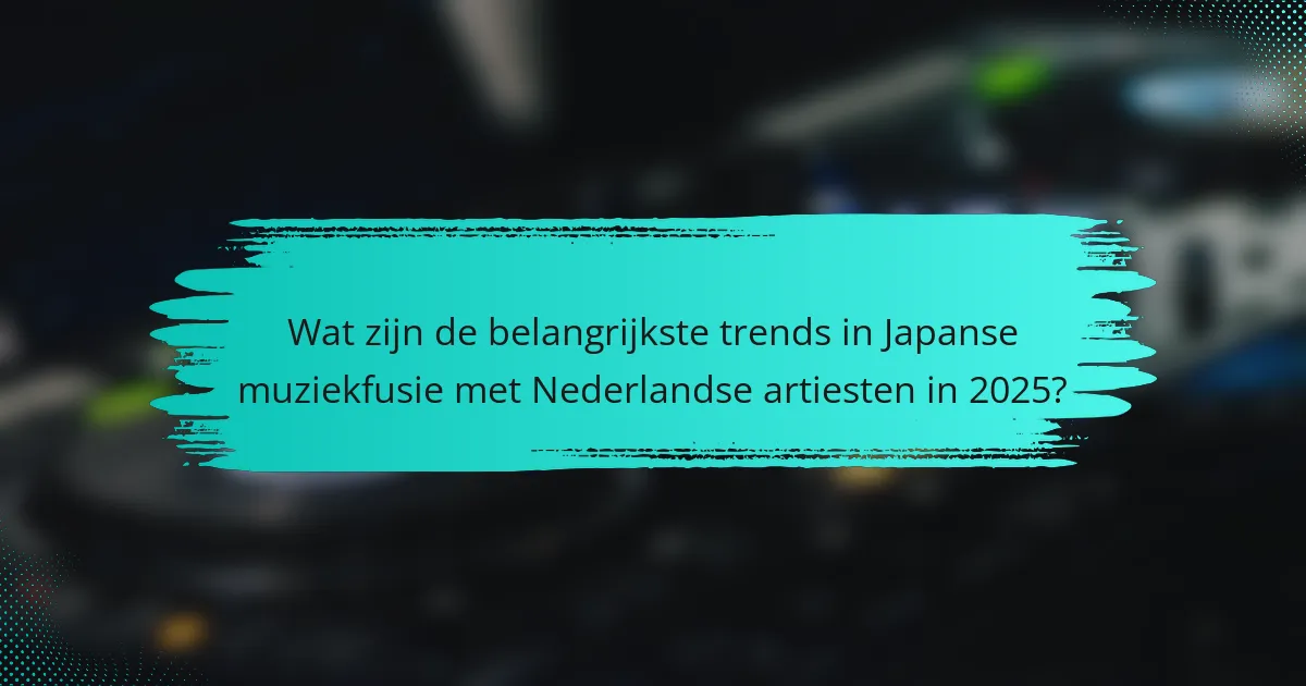Wat zijn de belangrijkste trends in Japanse muziekfusie met Nederlandse artiesten in 2025?