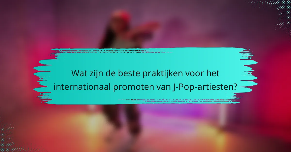 Wat zijn de beste praktijken voor het internationaal promoten van J-Pop-artiesten?