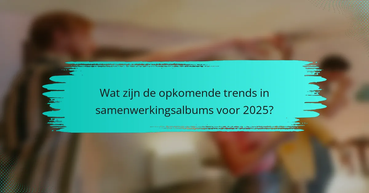Wat zijn de opkomende trends in samenwerkingsalbums voor 2025?