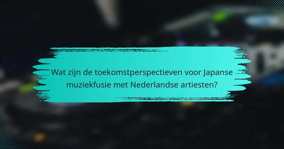 Wat zijn de toekomstperspectieven voor Japanse muziekfusie met Nederlandse artiesten?