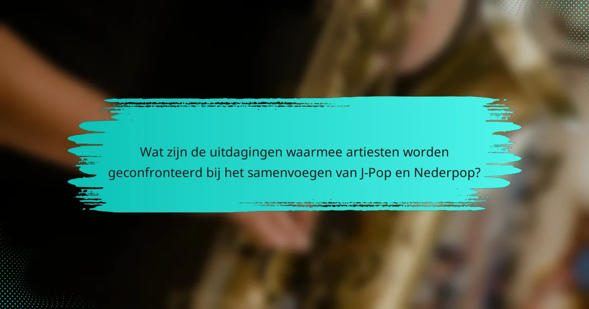Wat zijn de uitdagingen waarmee artiesten worden geconfronteerd bij het samenvoegen van J-Pop en Nederpop?