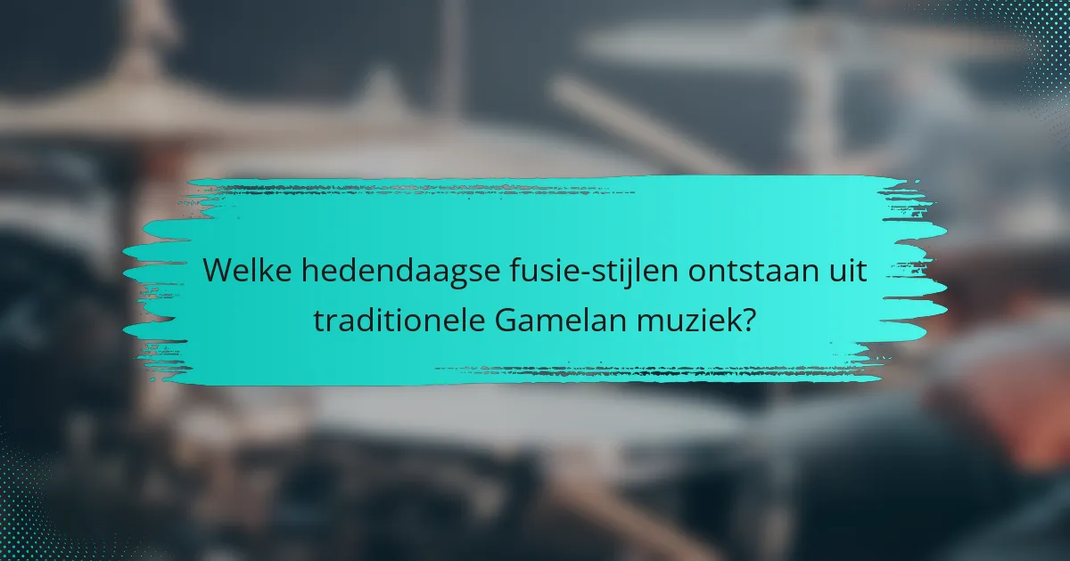 Welke hedendaagse fusie-stijlen ontstaan uit traditionele Gamelan muziek?