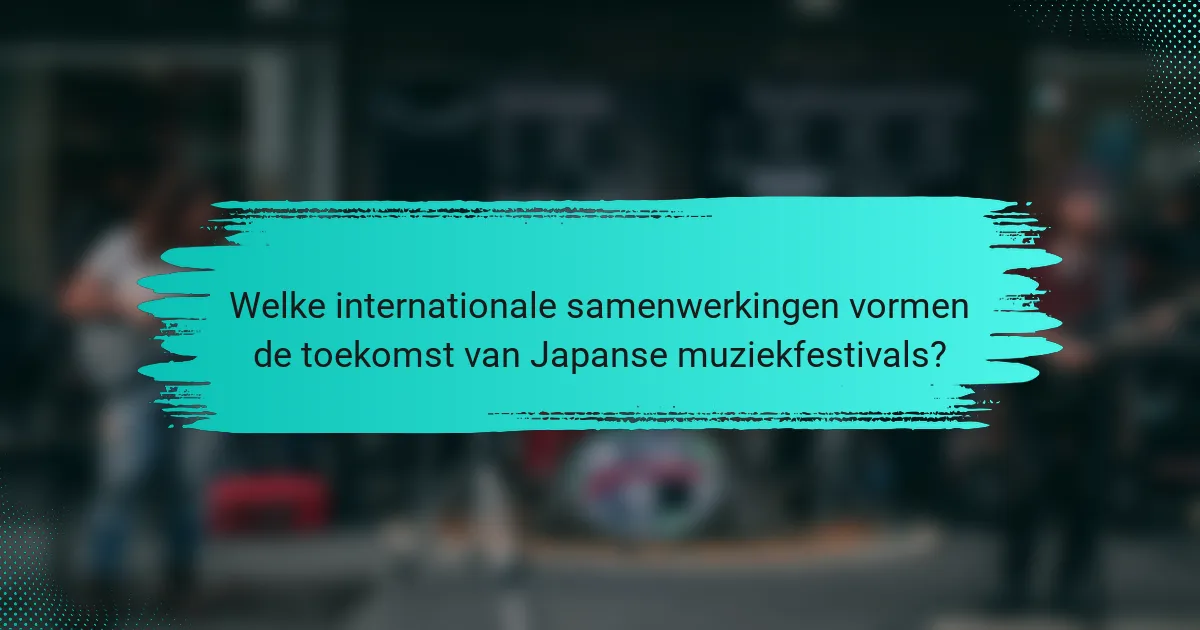 Welke internationale samenwerkingen vormen de toekomst van Japanse muziekfestivals?