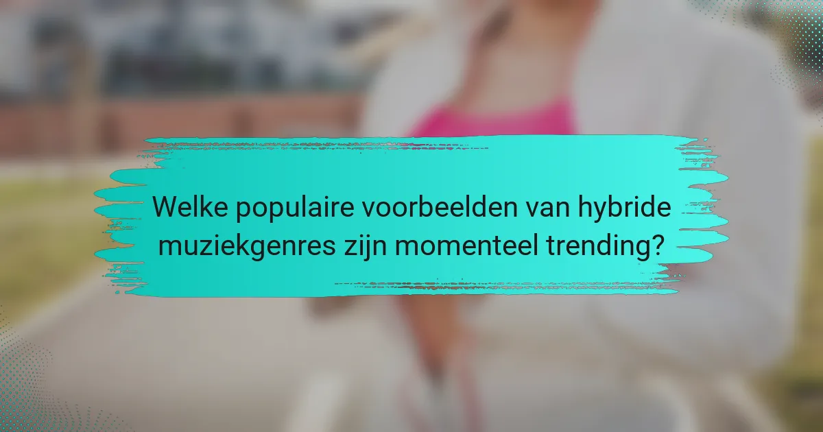 Welke populaire voorbeelden van hybride muziekgenres zijn momenteel trending?