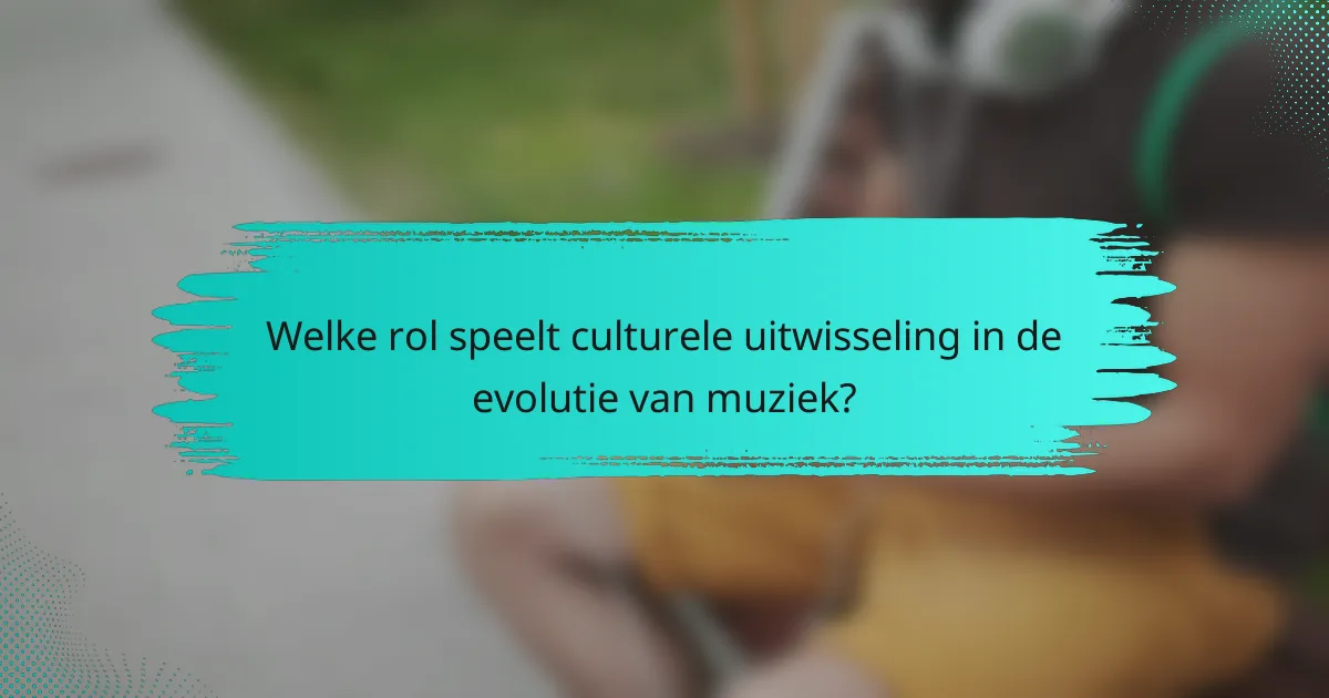 Welke rol speelt culturele uitwisseling in de evolutie van muziek?