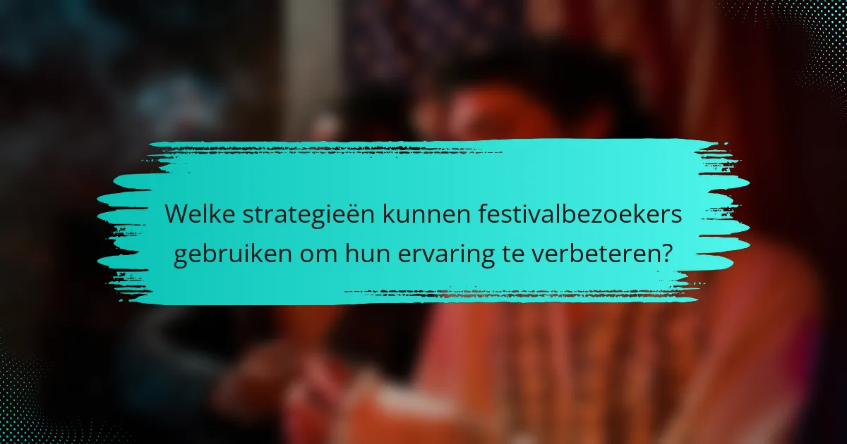 Welke strategieën kunnen festivalbezoekers gebruiken om hun ervaring te verbeteren?