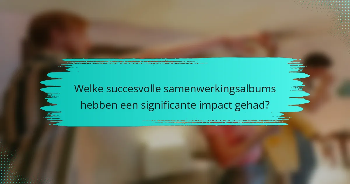 Welke succesvolle samenwerkingsalbums hebben een significante impact gehad?