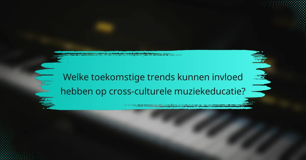 Welke toekomstige trends kunnen invloed hebben op cross-culturele muziekeducatie?