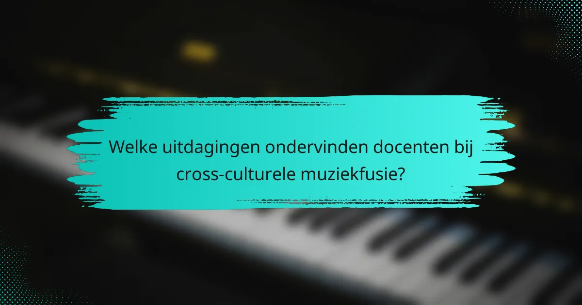 Welke uitdagingen ondervinden docenten bij cross-culturele muziekfusie?