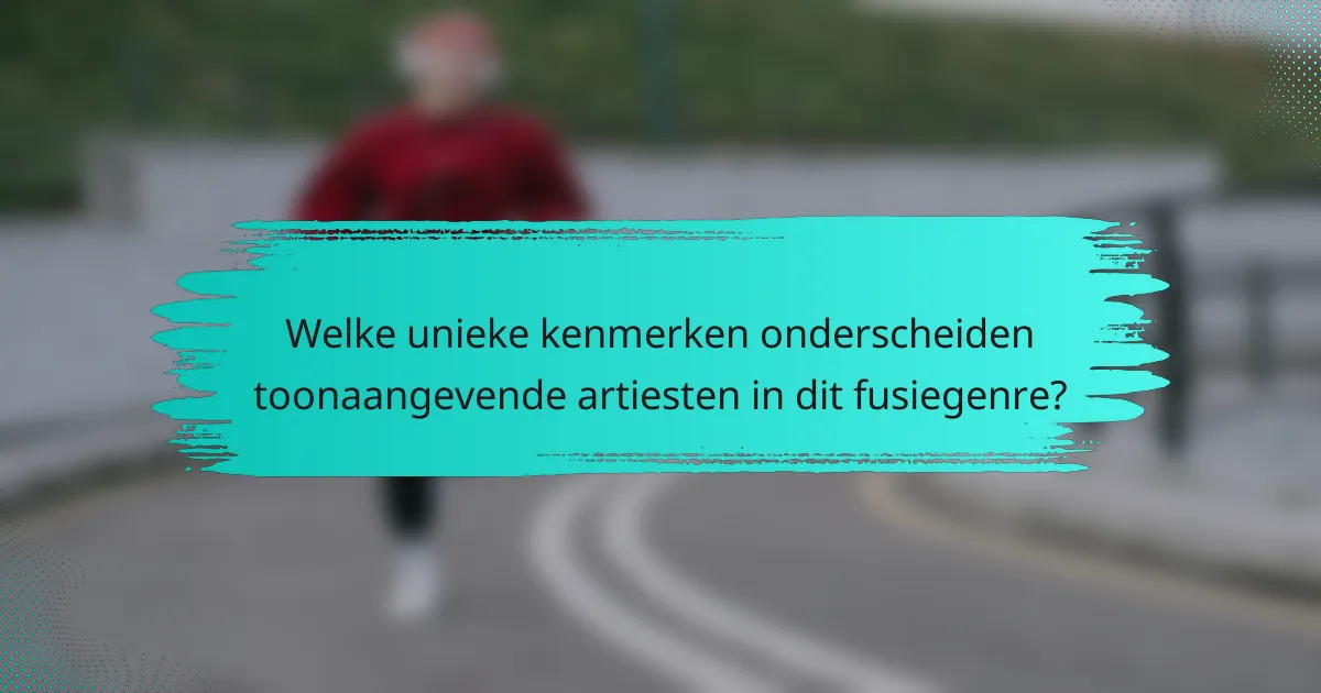 Welke unieke kenmerken onderscheiden toonaangevende artiesten in dit fusiegenre?