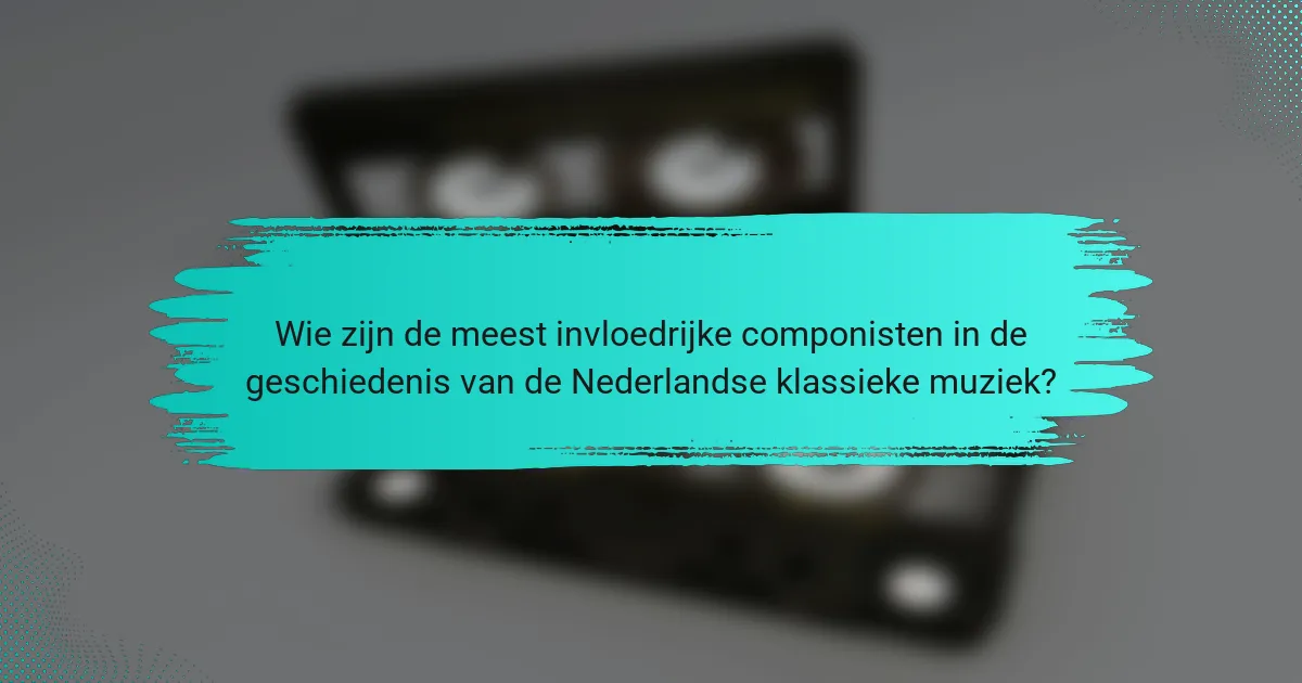 Wie zijn de meest invloedrijke componisten in de geschiedenis van de Nederlandse klassieke muziek?